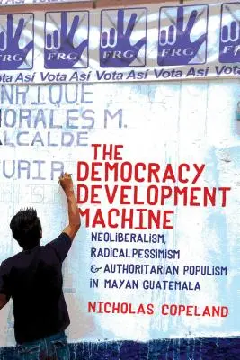 Mașina de dezvoltare a democrației: Neoliberalism, pesimism radical și populism autoritar în Guatemala mayașă - The Democracy Development Machine: Neoliberalism, Radical Pessimism, and Authoritarian Populism in Mayan Guatemala