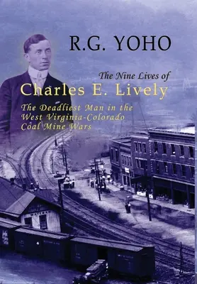Cele nouă vieți ale lui Charles E. Lively: Cel mai ucigaș om în războiul minelor de cărbune din West Virginia-Colorado - The Nine Lives of Charles E. Lively: The Deadliest Man in the West Virginia-Colorado Coal Mine Wars
