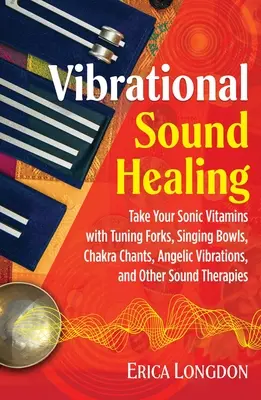 Vindecarea prin sunete vibraționale: Ia-ți vitaminele sonice cu diapazoane, boluri cântătoare, cântece ale chakrelor, vibrații angelice și alte terapii sonore - Vibrational Sound Healing: Take Your Sonic Vitamins with Tuning Forks, Singing Bowls, Chakra Chants, Angelic Vibrations, and Other Sound Therapie