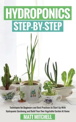 Hydroponics Step-By-Step: Tehnici pentru începători și cele mai bune practici pentru a începe cu grădinăritul hidroponic și a vă construi propria grădină de legume - Hydroponics Step-By-Step: Techniques For Beginners And Best Practices To Start Up With Hydroponic Gardening And Build Your Own Vegetable Garden