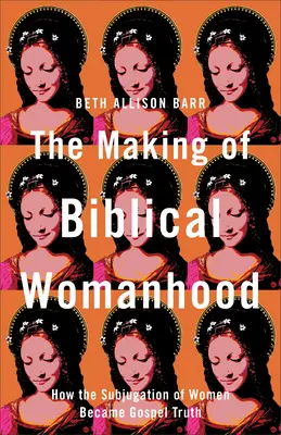 Crearea feminității biblice: Cum a devenit subjugarea femeilor adevărul Evangheliei - The Making of Biblical Womanhood: How the Subjugation of Women Became Gospel Truth