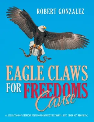 Eagle Claws for Freedoms Cause: (O colecție de poezii americane despre drenarea mlaștinii) Hint: Mask Not Required.) - Eagle Claws for Freedoms Cause: (A Collection of American Poems on Draining the Swamp) Hint: Mask Not Required.)