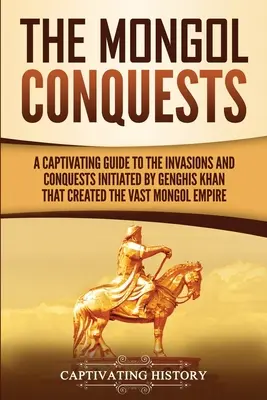 Cuceririle mongole: Un ghid captivant al invaziilor și cuceririlor inițiate de Genghis Khan care au creat vastul imperiu mongol - The Mongol Conquests: A Captivating Guide to the Invasions and Conquests Initiated by Genghis Khan That Created the Vast Mongol Empire