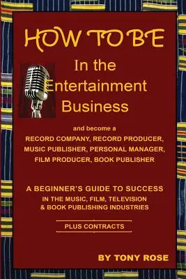 HOW TO BE In the Entertainment Business - Ghidul începătorului pentru succesul în industria muzicală, cinematografică, de televiziune și de editare a cărților - HOW TO BE In the Entertainment Business - A Beginner's Guide to Success in the Music, Film, Television and Book Publishing Industries