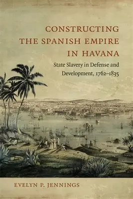 Construirea imperiului spaniol în Havana: Sclavia de stat în apărare și dezvoltare, 1762-1835 - Constructing the Spanish Empire in Havana: State Slavery in Defense and Development, 1762-1835