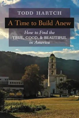 A Time to Build Anew: Cum să găsești adevăratul, binele și frumosul în America - A Time to Build Anew: How to Find the True, Good, and Beautiful in America