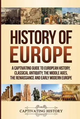 Istoria Europei: Un ghid captivant pentru istoria Europei, Antichitatea clasică, Evul Mediu, Renașterea și Europa modernă timpurie - History of Europe: A Captivating Guide to European History, Classical Antiquity, The Middle Ages, The Renaissance and Early Modern Europe