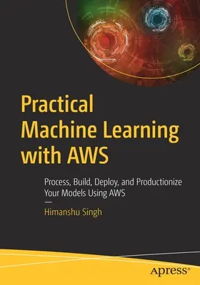 Învățarea mecanică practică cu Aws: Procesați, construiți, implementați și produceți modelele dvs. utilizând Aws - Practical Machine Learning with Aws: Process, Build, Deploy, and Productionize Your Models Using Aws