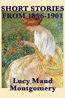 Povestirile lui Lucy Maud Montgomery din 1896-1901 - The Short Stories of Lucy Maud Montgomery from 1896-1901