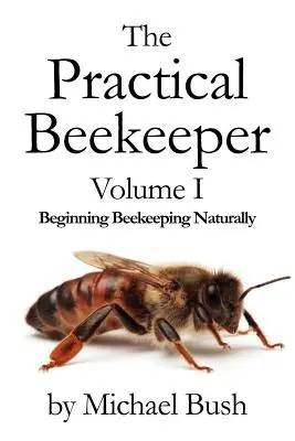 Apicultorul practic Volumul I Începutul apiculturii pe cale naturală (The Practical Beekeeper Volume I Beginning Beekeeping Naturally) - The Practical Beekeeper Volume I Beginning Beekeeping Naturally
