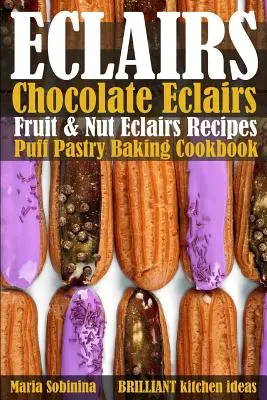 Eclairs: Eclairs cu ciocolată, Eclairs cu fructe și nuci Rețete. Carte de bucate pentru copt produse din patiserie pufoasă - Eclairs: Chocolate Eclairs, Fruit & Nut Eclairs Recipes. Puff Pastry Baking Cookbook