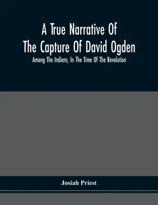 A True Narrative Of The Capture Of David Ogden, Among The Indians, In The Time Of The Revolution, And Of The Slavery And Sufferings He Endured, With A