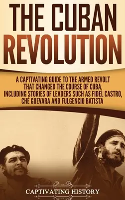 Revoluția cubaneză: Un ghid captivant al revoltei armate care a schimbat cursul Cubei, inclusiv poveștile unor lideri precum Fidel Ca - The Cuban Revolution: A Captivating Guide to the Armed Revolt That Changed the Course of Cuba, Including Stories of Leaders Such as Fidel Ca