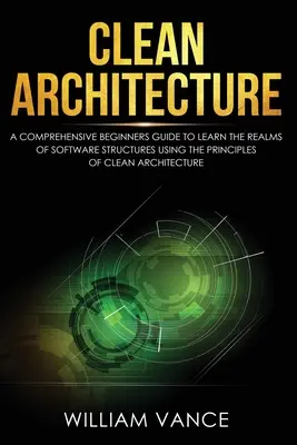 Arhitectură curată: A Comprehensive Beginners Guide to Learn the Realms of Software Structures Using the Principles of Clean Architecture - Clean Architecture: A Comprehensive Beginners Guide to Learn the Realms of Software Structures Using the Principles of Clean Architecture