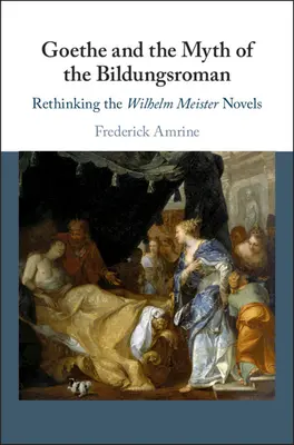 Goethe și mitul Bildungsromanului: Rethinking the Wilhelm Meister Novels - Goethe and the Myth of the Bildungsroman: Rethinking the Wilhelm Meister Novels