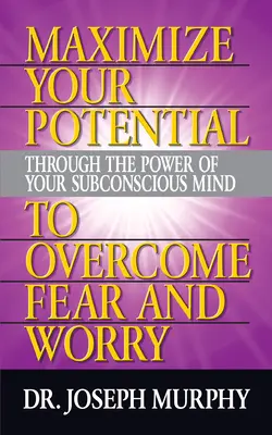 Maximizează-ți potențialul prin puterea minții tale subconștiente pentru a învinge frica și îngrijorarea - Maximize Your Potential Through the Power of Your Subconscious Mind to Overcome Fear and Worry