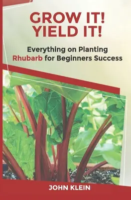 Grow It! Yield It! Totul despre cultivarea rubarbei pentru succesul începătorilor - Grow It! Yield It!: Everything on Growing Rhubarb for Beginner's Success