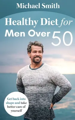 Dieta sănătoasă pentru bărbații de peste 50 de ani: Reveniți în formă și aveți mai multă grijă de dumneavoastră - Healthy Diet for Men Over 50: Get back into shape and take better care of yourself
