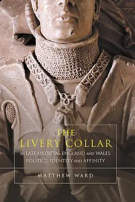 The Livery Collar in Late Medieval England and Wales: Politică, identitate și afinitate - The Livery Collar in Late Medieval England and Wales: Politics, Identity and Affinity