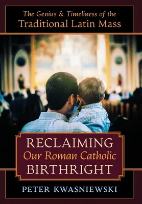 Reclaiming Our Roman Catholic Birthright: Geniul și actualitatea Liturghiei latine tradiționale - Reclaiming Our Roman Catholic Birthright: The Genius and Timeliness of the Traditional Latin Mass