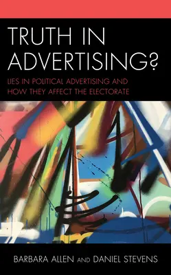 Adevărul în publicitate?: Minciunile din publicitatea politică și modul în care acestea afectează electoratul: Lies in Political Advertising and How They Affect the Electorate - Truth in Advertising?: Lies in Political Advertising and How They Affect the Electorate