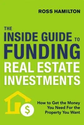 Ghidul interior pentru finanțarea investițiilor imobiliare: Cum să obțineți banii de care aveți nevoie pentru proprietatea pe care o doriți - The Inside Guide to Funding Real Estate Investments: How to Get the Money You Need for the Property You Want