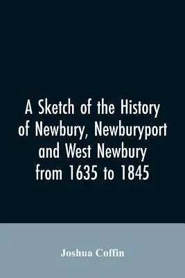 O schiță a istoriei orașelor Newbury, Newburyport și West Newbury, de la 1635 la 1845 - A sketch of the history of Newbury, Newburyport, and West Newbury, from 1635 to 1845