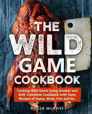 Cartea de bucate pentru vânat sălbatic: Cooking Wild Game Using Smoker and Grill, Carte de bucate completă cu rețete gustoase de vânat, păsări, pește și etc. - The Wild Game Cookbook: Cooking Wild Game Using Smoker and Grill, Complete Cookbook with Tasty Recipes of Game, Birds, Fish and Etc.