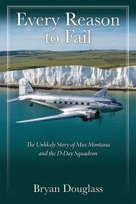 Every Reason to Fail: Povestea improbabilă a domnișoarei Montana și a escadrilei D-Day - Every Reason to Fail: The Unlikely Story of Miss Montana and the D-Day Squadron