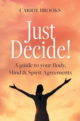 Decide! Un ghid pentru acordurile tale cu corpul, mintea și spiritul - Just Decide!: A guide to your Body, Mind & Spirit Agreements