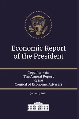 Raportul economic al președintelui 2021: Împreună cu Raportul anual al Consiliului consilierilor economici ianuarie 2021 - Economic Report of the President 2021: Together with The Annual Report of the Council of Economic Advisers January 2021