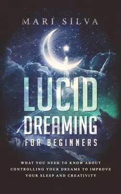 Vise lucide pentru începători: Ce trebuie să știți despre controlul viselor pentru a vă îmbunătăți somnul și creativitatea - Lucid Dreaming for Beginners: What You Need to Know About Controlling Your Dreams to Improve Your Sleep and Creativity