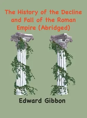 Istoria declinului și căderii Imperiului Roman: (prescurtat, adnotat) (The History of the Decline and Fall of the Roman Empire: (Abridged, annotated) - The History of the Decline and Fall of the Roman Empire: (Abridged, annotated)