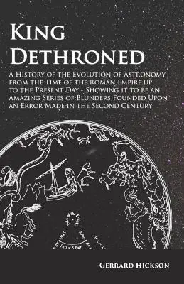 Regele detronat - O istorie a evoluției astronomiei din vremea Imperiului Roman până în zilele noastre - Arătând că este o serie uimitoare - King Dethroned - A History of the Evolution of Astronomy from the Time of the Roman Empire up to the Present Day - Showing it to be an Amazing Series