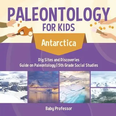 Paleontologie pentru copii - Antarctica - Săpături și descoperiri - Ghid de paleontologie - Studii sociale pentru clasa a V-a - Paleontology for Kids - Antarctica - Dig Sites and Discoveries - Guide on Paleontology - 5th Grade Social Studies
