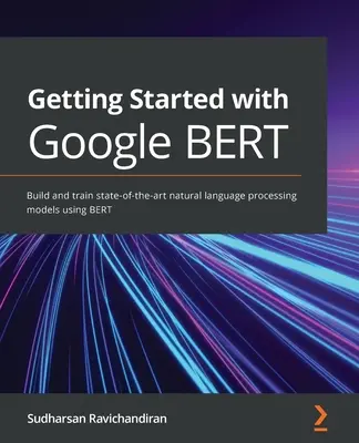 Getting Started with Google BERT: Construiți și instruiți modele de procesare a limbajului natural de ultimă generație utilizând BERT - Getting Started with Google BERT: Build and train state-of-the-art natural language processing models using BERT
