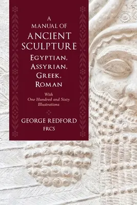 Un manual de sculptură antică, egipteană, asiriană, greacă, romană: Cu o sută șaizeci de ilustrații - A Manual of Ancient Sculpture, Egyptian, Assyrian, Greek, Roman: With One Hundred and Sixty Illustrations