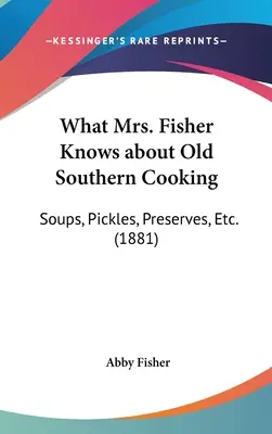 Ce știe doamna Fisher despre bucătăria veche din sud: Supe, murături, conserve, etc. (1881) - What Mrs. Fisher Knows about Old Southern Cooking: Soups, Pickles, Preserves, Etc. (1881)