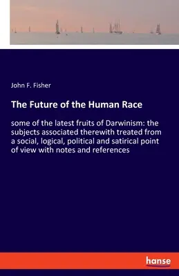 The Future of the Human Race: some of the latest fruits of Darwinism: the subjects associated therewith treated from a social, logical, political an