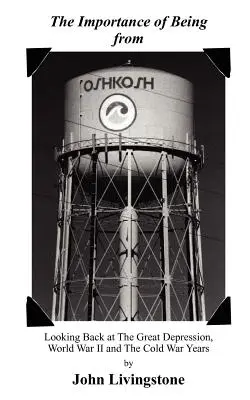 Importanța de a fi din Oshkosh: Privind înapoi la Marea Depresiune, al Doilea Război Mondial și anii Războiului Rece - The Importance of Being from Oshkosh: Looking Back at the Great Depression, World War II and the Cold War Years
