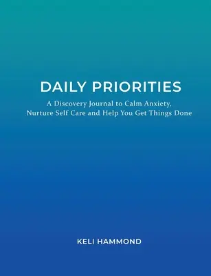 Priorități zilnice: Un jurnal de descoperire pentru a calma anxietatea, a hrăni grija de sine și a vă ajuta să faceți lucrurile - Daily Priorities: A Discovery Journal to Calm Anxiety, Nurture Self Care and Help You Get Things Done