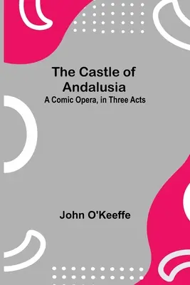 Castelul Andaluziei; O operă comică, în trei acte - The Castle Of Andalusia; A Comic Opera, In Three Acts