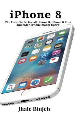 iPhone 8: Ghidul utilizatorului Pentru toți utilizatorii de iPhone 8, iPhone 8 Plus și modele mai vechi de iPhone - iPhone 8: The User Guide For all iPhone 8, iPhone 8 Plus and older iPhone model Users