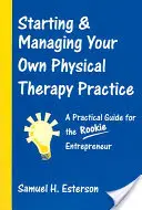 Starting & Managing Your Own Physical Therapy Practice: Un ghid practic pentru antreprenorul începător - Starting & Managing Your Own Physical Therapy Practice: A Practical Guide for the Rookie Entrepreneur