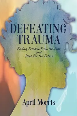 Defeating Trauma: Găsirea libertății față de trecut și a speranței pentru viitor - Defeating Trauma: Finding Freedom From the Past and Hope For the Future