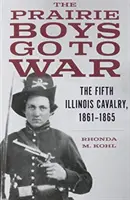The Prairie Boys Go to War: The Fifth Illinois Cavalry, 1861-1865