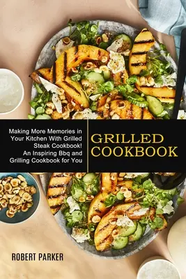 Carte de bucate la grătar: Making More Memories in Your Kitchen With Grilled Steak Cookbook! (O carte de bucate inspirată pentru tine în materie de bbq și grătare) - Grilled Cookbook: Making More Memories in Your Kitchen With Grilled Steak Cookbook! (An Inspiring Bbq and Grilling Cookbook for You)