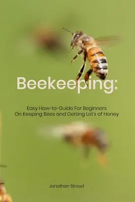 Apicultură: Ghid ușor pentru începători privind creșterea albinelor și obținerea unei cantități mari de miere - Beekeeping: Easy How-to-Guide For Beginners On Keeping Bees and Getting Lot's of Honey