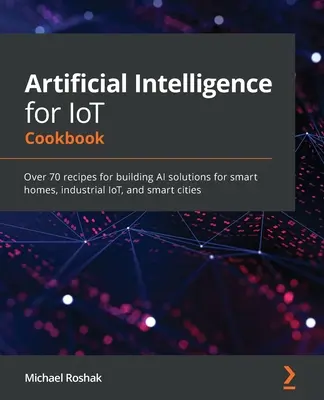 Inteligență artificială pentru IoT Cookbook: Peste 70 de rețete pentru crearea de soluții AI pentru case inteligente, IoT industrial și orașe inteligente - Artificial Intelligence for IoT Cookbook: Over 70 recipes for building AI solutions for smart homes, industrial IoT, and smart cities