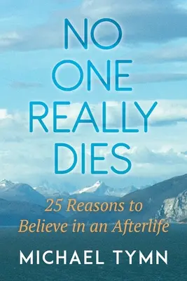 Nimeni nu moare cu adevărat: 25 de motive pentru a crede într-o viață după moarte - No One Really Dies: 25 Reasons to Believe in an Afterlife